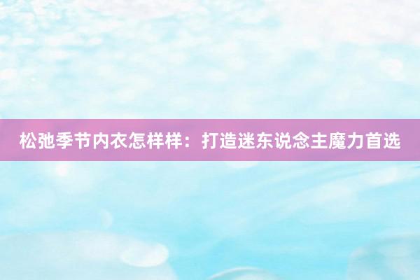 松弛季节内衣怎样样：打造迷东说念主魔力首选