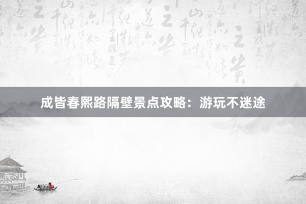 成皆春熙路隔壁景点攻略：游玩不迷途