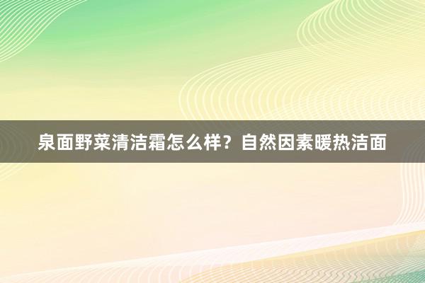 泉面野菜清洁霜怎么样？自然因素暖热洁面