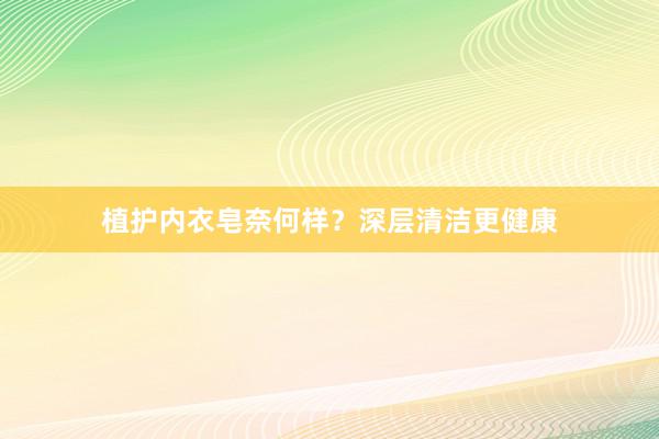 植护内衣皂奈何样？深层清洁更健康