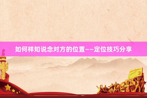 如何样知说念对方的位置——定位技巧分享
