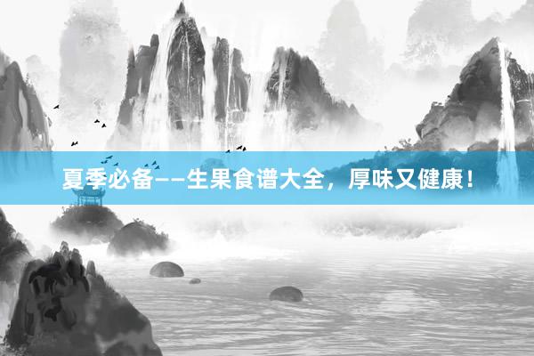 夏季必备——生果食谱大全，厚味又健康！