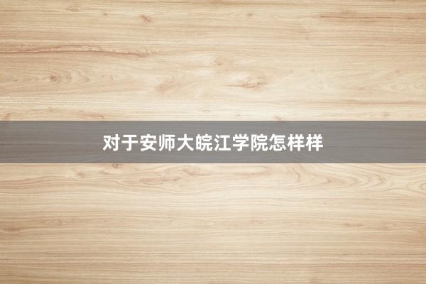 对于安师大皖江学院怎样样