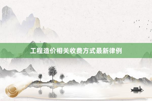 工程造价相关收费方式最新律例