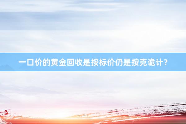一口价的黄金回收是按标价仍是按克诡计？