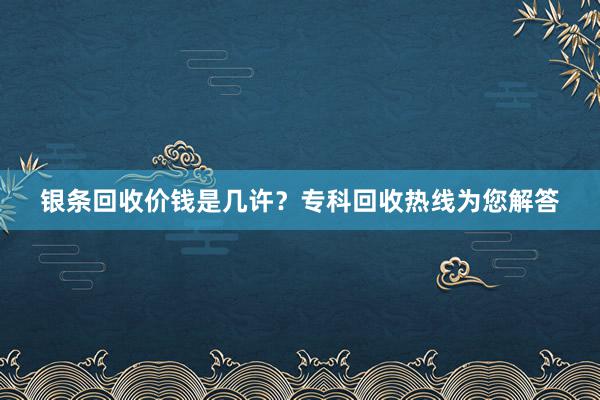 银条回收价钱是几许？专科回收热线为您解答