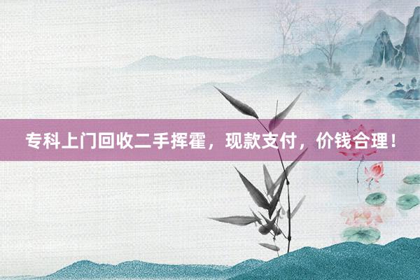 专科上门回收二手挥霍，现款支付，价钱合理！