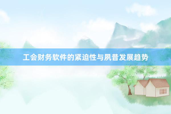工会财务软件的紧迫性与夙昔发展趋势