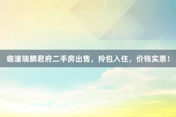 临潼瑞麟君府二手房出售，拎包入住，价钱实惠！