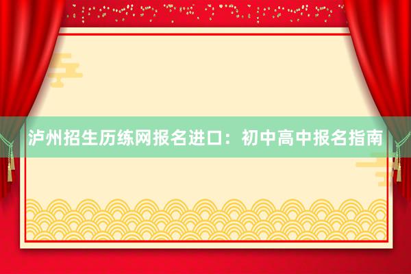 泸州招生历练网报名进口：初中高中报名指南